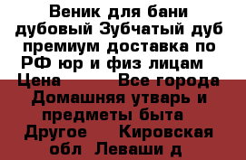 Веник для бани дубовый Зубчатый дуб премиум доставка по РФ юр и физ лицам › Цена ­ 100 - Все города Домашняя утварь и предметы быта » Другое   . Кировская обл.,Леваши д.